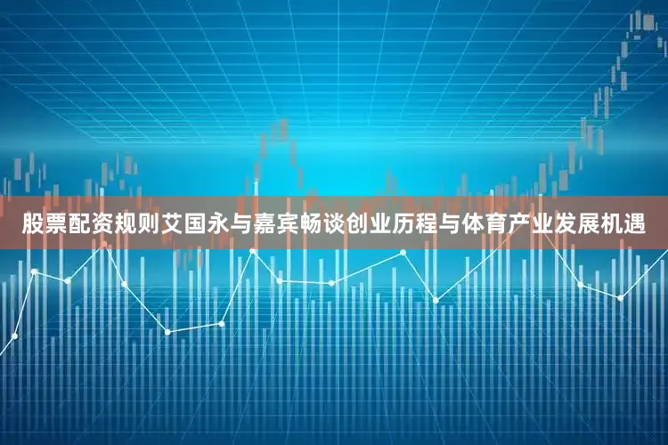股票配资规则艾国永与嘉宾畅谈创业历程与体育产业发展机遇