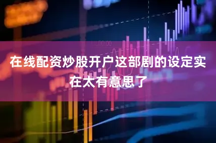 在线配资炒股开户这部剧的设定实在太有意思了