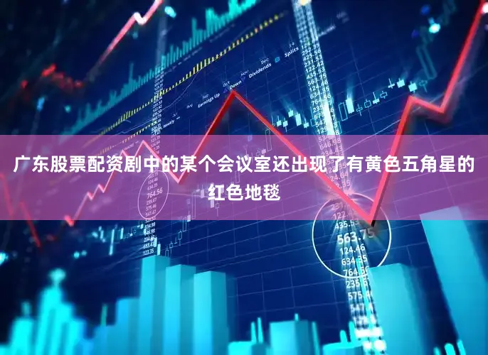 广东股票配资剧中的某个会议室还出现了有黄色五角星的红色地毯