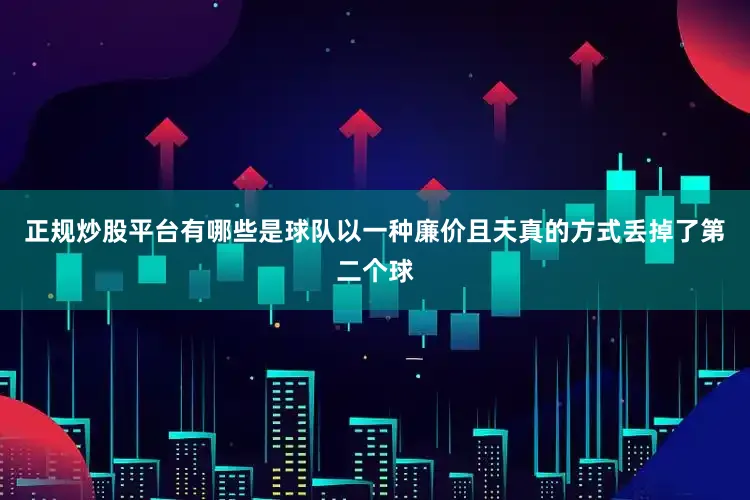 正规炒股平台有哪些是球队以一种廉价且天真的方式丢掉了第二个球