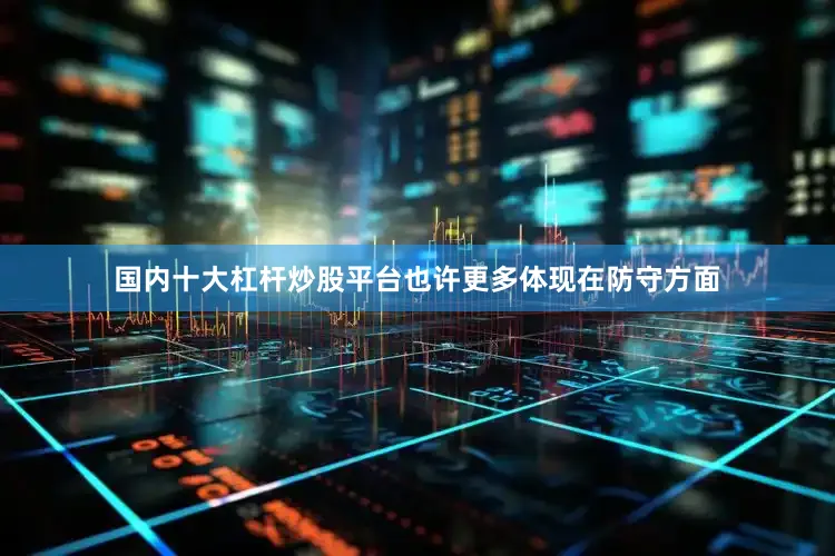 国内十大杠杆炒股平台也许更多体现在防守方面