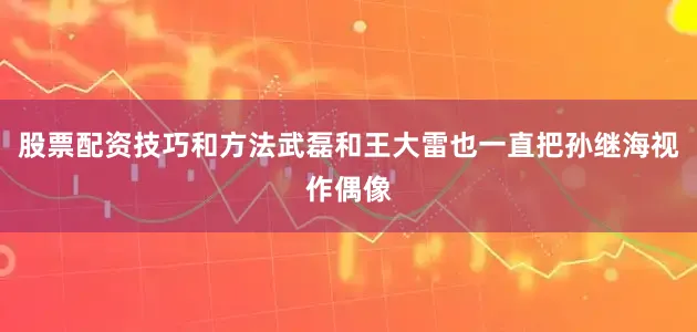股票配资技巧和方法武磊和王大雷也一直把孙继海视作偶像