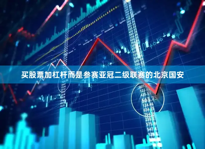 买股票加杠杆而是参赛亚冠二级联赛的北京国安