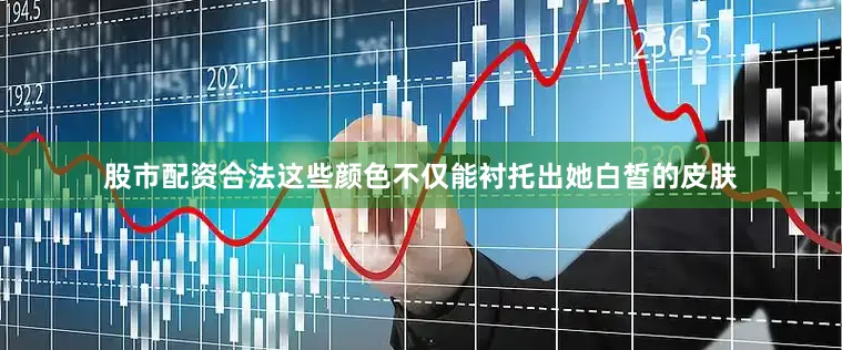股市配资合法这些颜色不仅能衬托出她白皙的皮肤