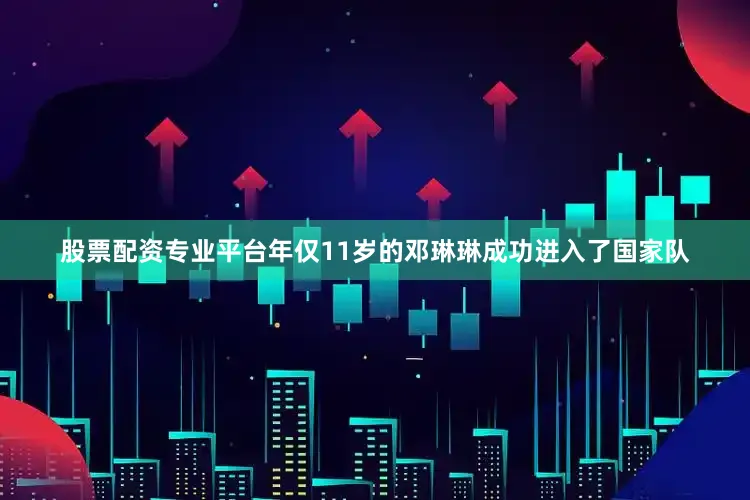 股票配资专业平台年仅11岁的邓琳琳成功进入了国家队