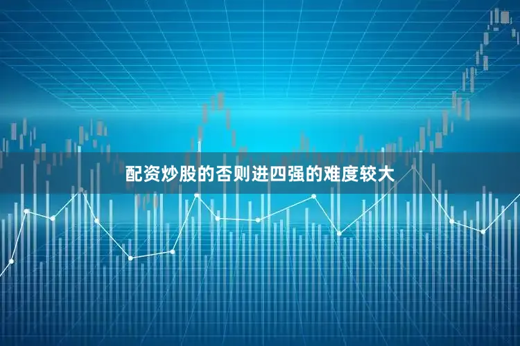 配资炒股的否则进四强的难度较大