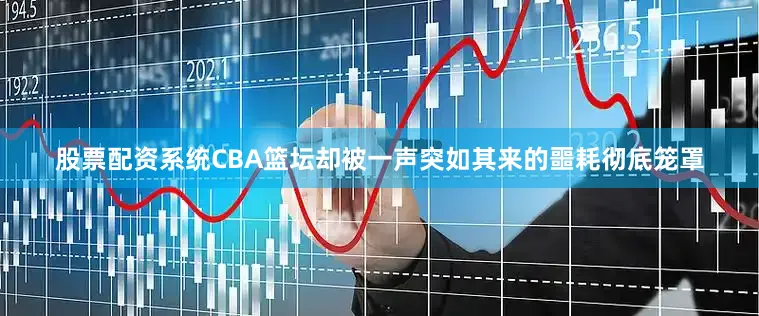 股票配资系统CBA篮坛却被一声突如其来的噩耗彻底笼罩