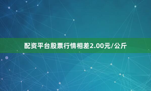 配资平台股票行情相差2.00元/公斤