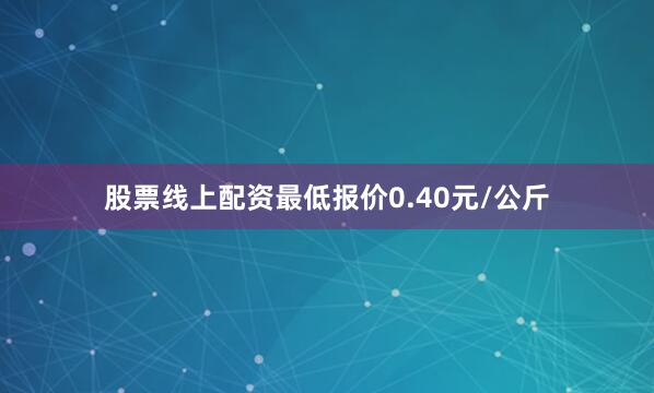 股票线上配资最低报价0.40元/公斤