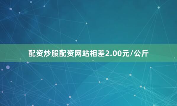 配资炒股配资网站相差2.00元/公斤
