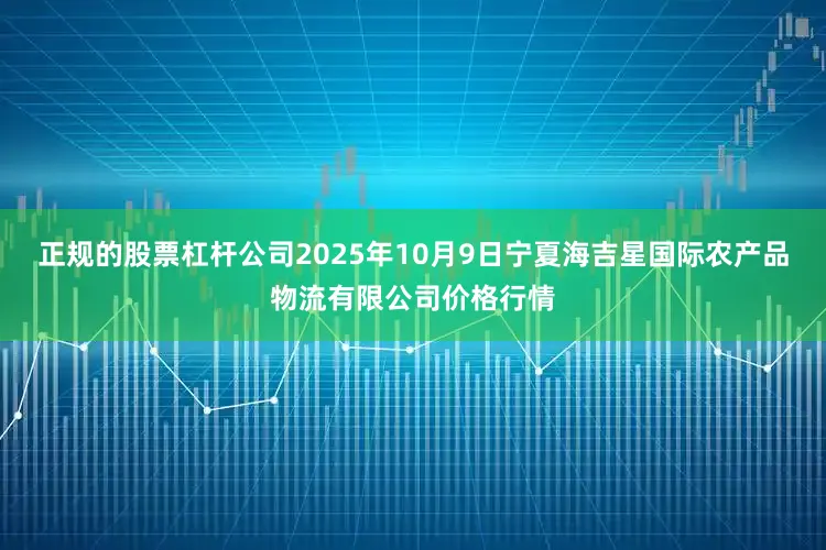 正规的股票杠杆公司2025年10月9日宁夏海吉星国际农产品物流有限公司价格行情