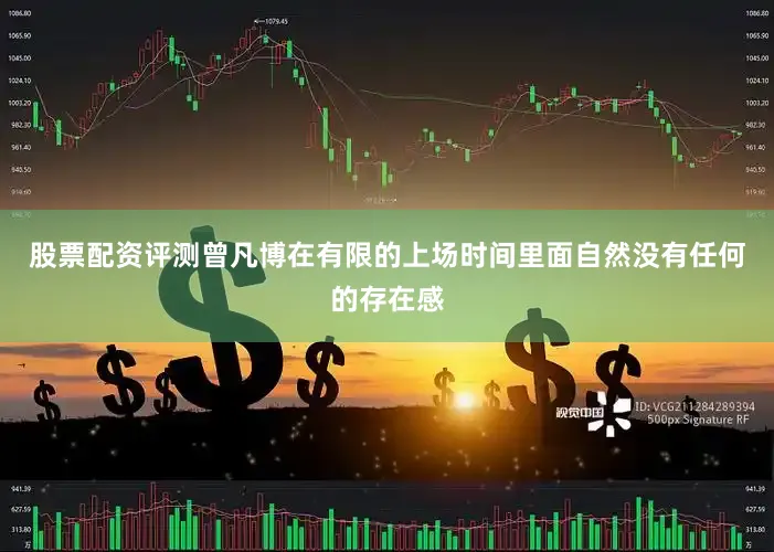 股票配资评测曾凡博在有限的上场时间里面自然没有任何的存在感