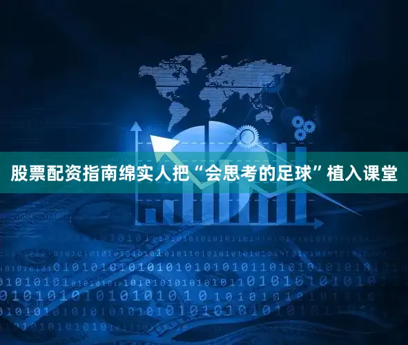 股票配资指南绵实人把“会思考的足球”植入课堂
