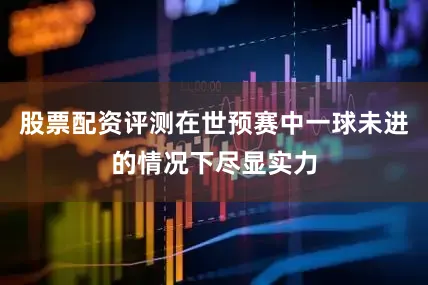 股票配资评测在世预赛中一球未进的情况下尽显实力