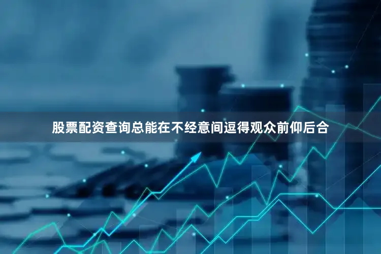 股票配资查询总能在不经意间逗得观众前仰后合