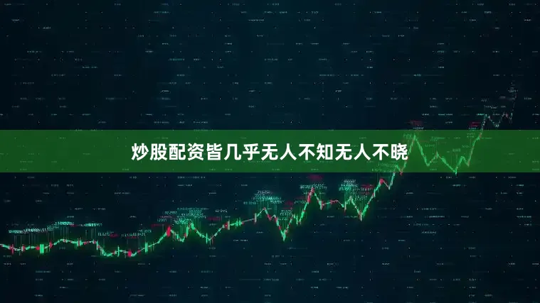 炒股配资皆几乎无人不知无人不晓