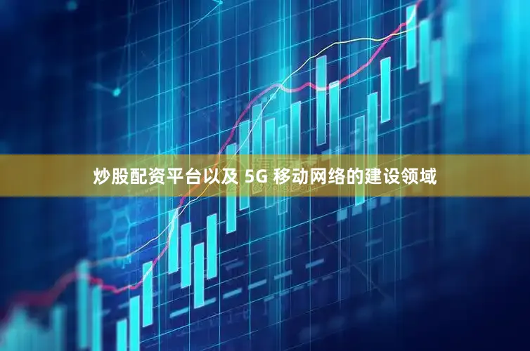 炒股配资平台以及 5G 移动网络的建设领域