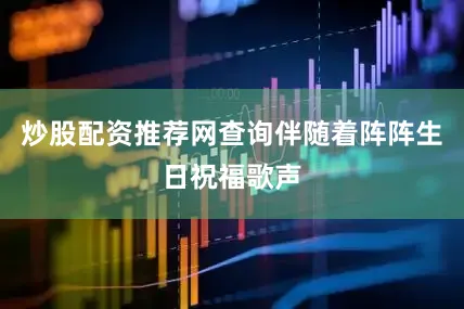炒股配资推荐网查询伴随着阵阵生日祝福歌声