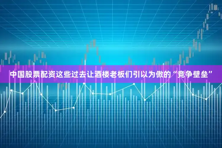 中国股票配资这些过去让酒楼老板们引以为傲的“竞争壁垒”