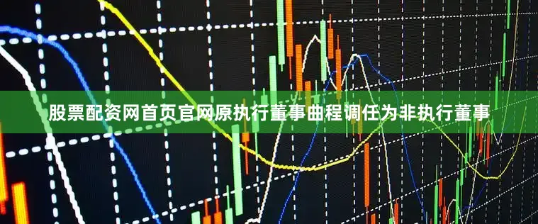 股票配资网首页官网原执行董事曲程调任为非执行董事