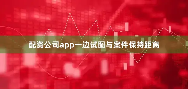 配资公司app一边试图与案件保持距离