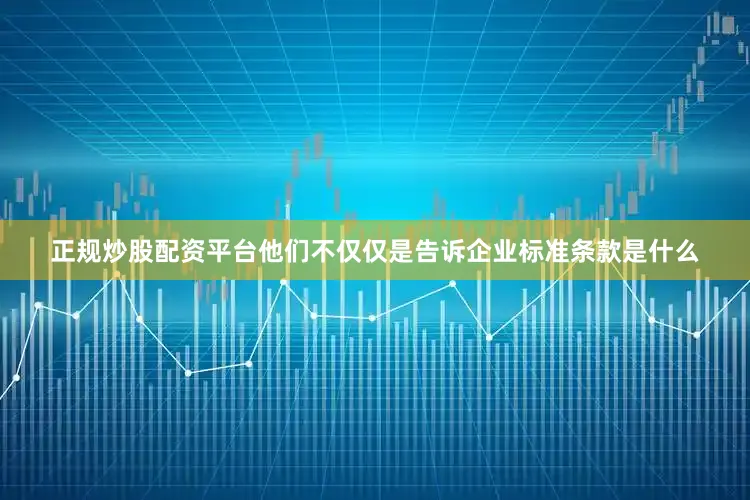 正规炒股配资平台他们不仅仅是告诉企业标准条款是什么