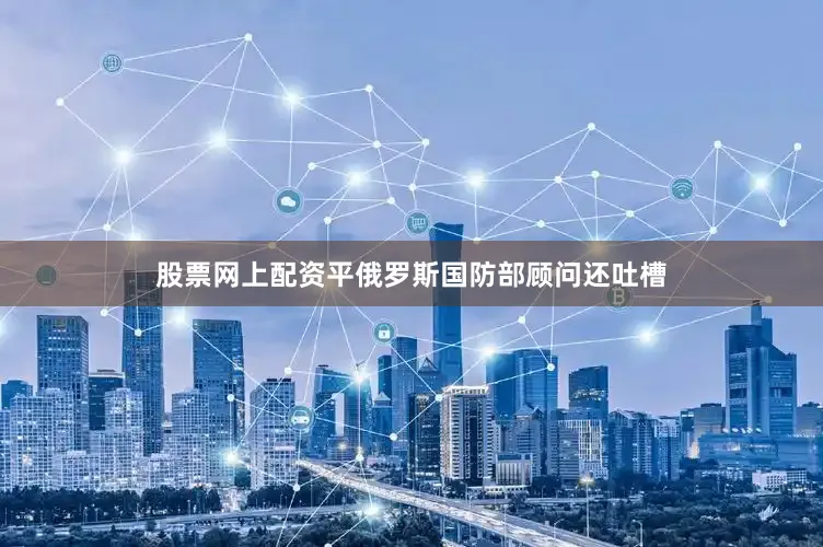 股票网上配资平俄罗斯国防部顾问还吐槽