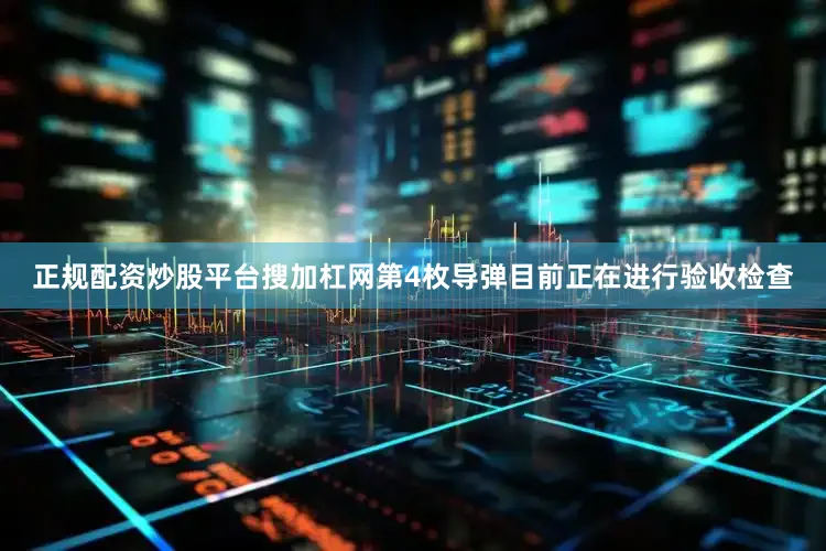 正规配资炒股平台搜加杠网第4枚导弹目前正在进行验收检查