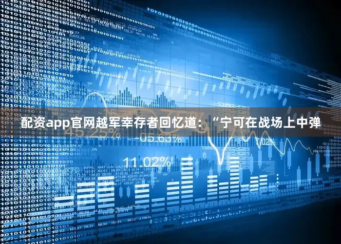 配资app官网越军幸存者回忆道：“宁可在战场上中弹