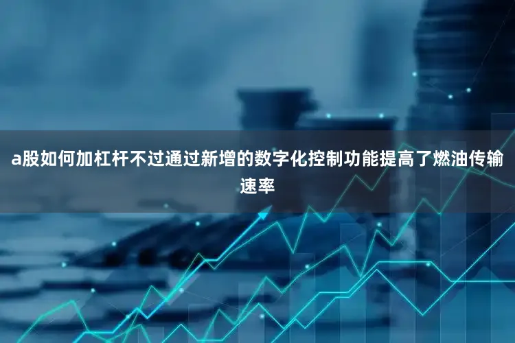 a股如何加杠杆不过通过新增的数字化控制功能提高了燃油传输速率