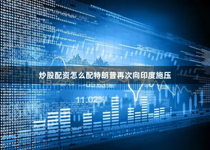 炒股配资怎么配特朗普再次向印度施压