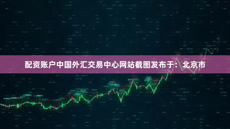 配资账户中国外汇交易中心网站截图发布于：北京市